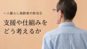 一人暮らし高齢者の終活③ 支援や仕組みをどう考えるか